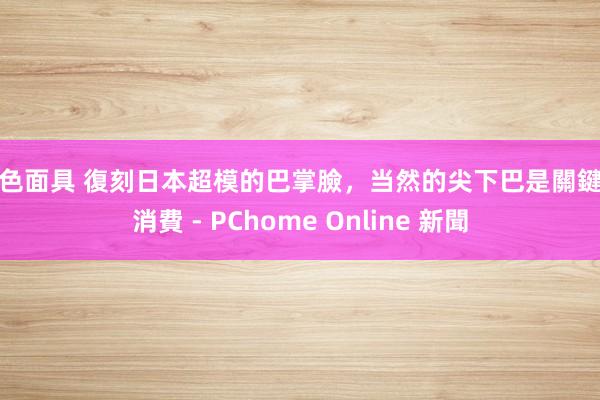 白色面具 復刻日本超模的巴掌臉,当然的尖下巴是關鍵 - 消費 - PChome Online 新聞