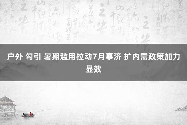 户外 勾引 暑期滥用拉动7月事济 扩内需政策加力显效