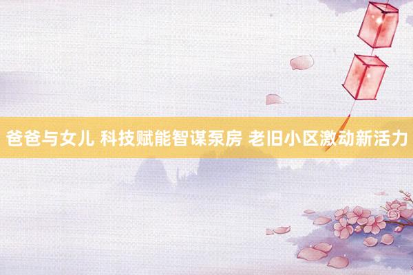 爸爸与女儿 科技赋能智谋泵房 老旧小区激动新活力