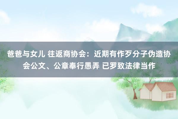 爸爸与女儿 往返商协会：近期有作歹分子伪造协会公文、公章奉行愚弄 已罗致法律当作