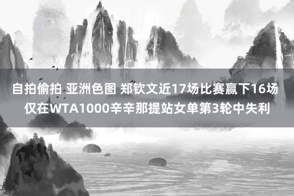 自拍偷拍 亚洲色图 郑钦文近17场比赛赢下16场 仅在WTA1000辛辛那提站女单第3轮中失利