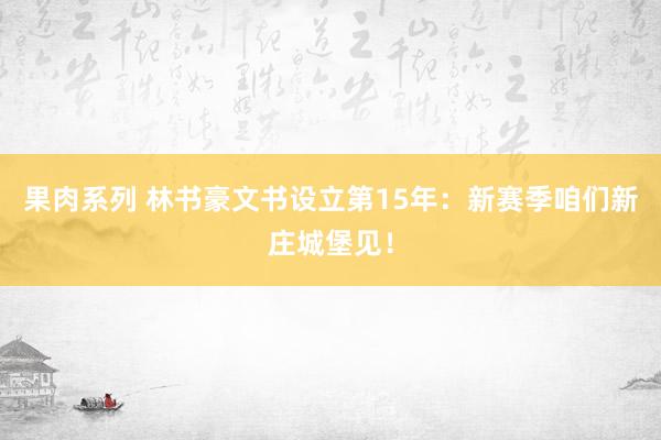 果肉系列 林书豪文书设立第15年：新赛季咱们新庄城堡见！