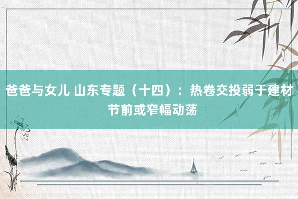 爸爸与女儿 山东专题（十四）：热卷交投弱于建材  节前或窄幅动荡