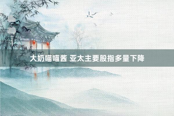 大奶喵喵酱 亚太主要股指多量下降