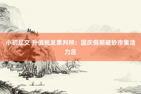小初足交 升值税发票判辨：国庆假期破钞市集活力足