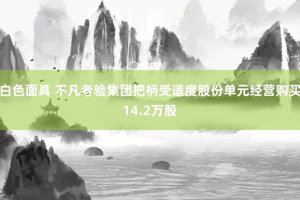 白色面具 不凡考验集团把柄受适度股份单元经营购买14.2万股