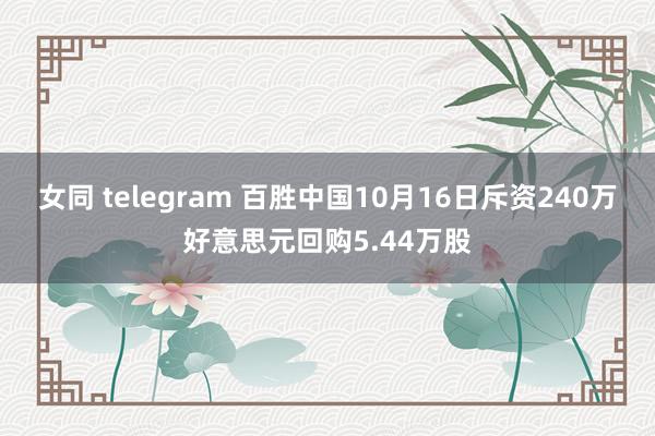 女同 telegram 百胜中国10月16日斥资240万好意思元回购5.44万股