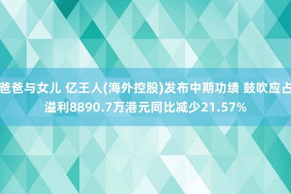 爸爸与女儿 亿王人(海外控股)发布中期功绩 鼓吹应占溢利8890.7万港元同比减少21.57%