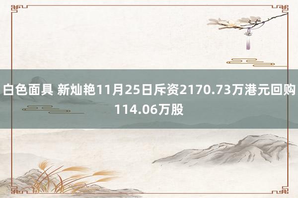白色面具 新灿艳11月25日斥资2170.73万港元回购114.06万股