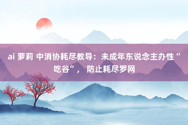 ai 萝莉 中消协耗尽教导：未成年东说念主办性“吃谷”， 防止耗尽罗网