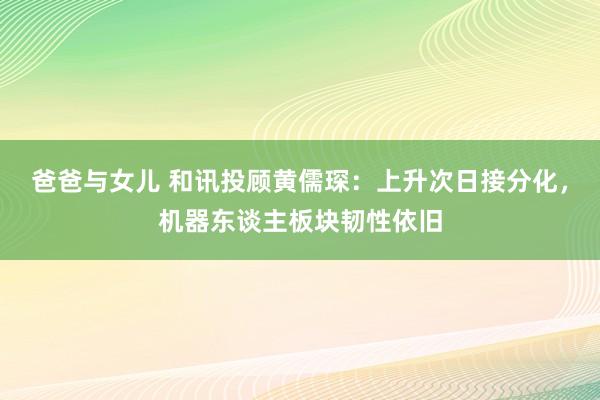 爸爸与女儿 和讯投顾黄儒琛：上升次日接分化，机器东谈主板块韧性依旧