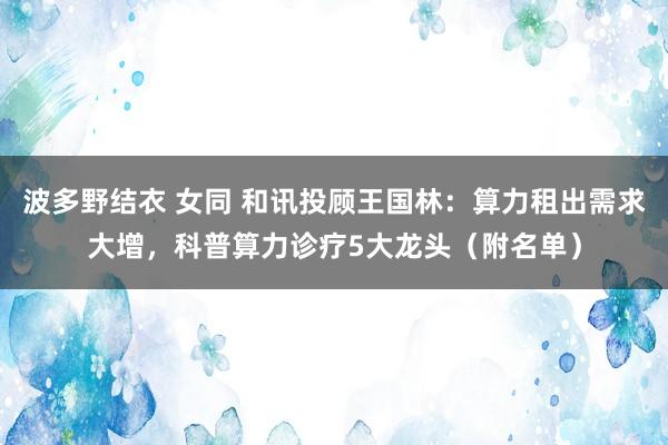 波多野结衣 女同 和讯投顾王国林：算力租出需求大增，科普算力诊疗5大龙头（附名单）