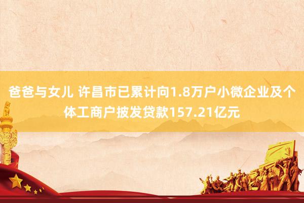 爸爸与女儿 许昌市已累计向1.8万户小微企业及个体工商户披发贷款157.21亿元