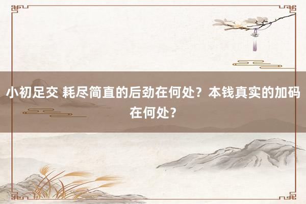 小初足交 耗尽简直的后劲在何处？本钱真实的加码在何处？
