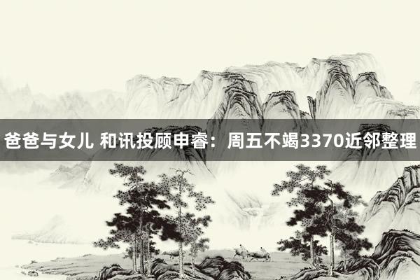 爸爸与女儿 和讯投顾申睿：周五不竭3370近邻整理