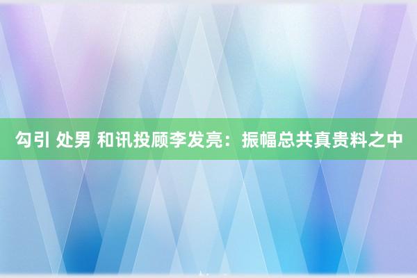 勾引 处男 和讯投顾李发亮：振幅总共真贵料之中